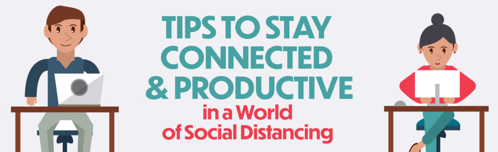 TIPS TO STAY CONNECTED & PRODUCTIVE in a World of Social Distancing