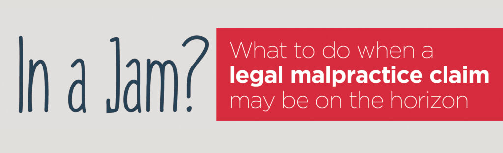 In a Jam? what to do when a legal malpractice claim may be on the horizon. 